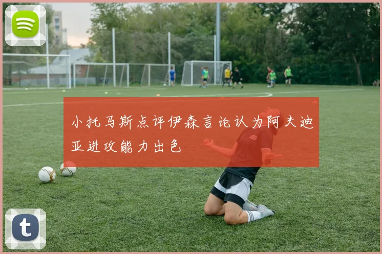 小托马斯点评伊森言论认为阿夫迪亚进攻能力出色