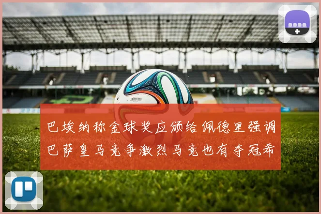 巴埃纳称金球奖应颁给佩德里强调巴萨皇马竞争激烈马竞也有夺冠希望
