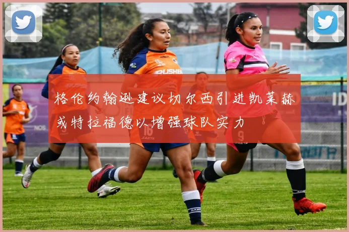 格伦约翰逊建议切尔西引进凯莱赫或特拉福德以增强球队实力