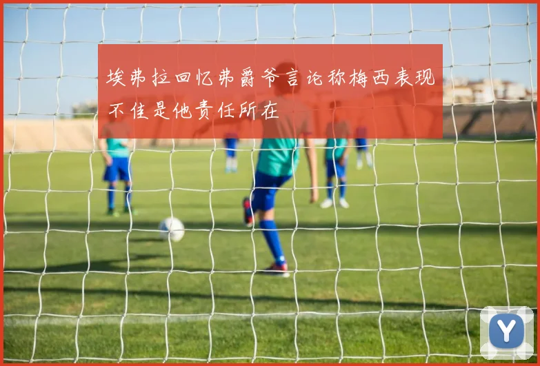 埃弗拉回忆弗爵爷言论称梅西表现不佳是他责任所在