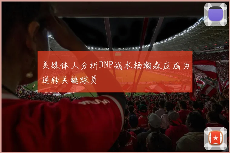 美媒体人分析DNP战术杨瀚森应成为逆转关键球员