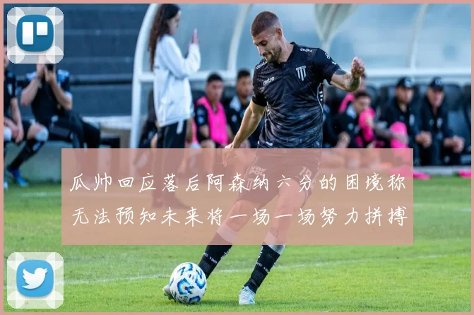 瓜帅回应落后阿森纳六分的困境称无法预知未来将一场一场努力拼搏