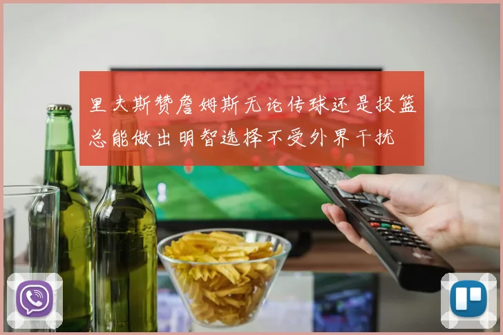 里夫斯赞詹姆斯无论传球还是投篮总能做出明智选择不受外界干扰
