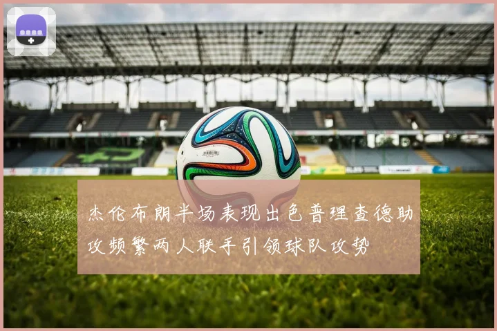 杰伦布朗半场表现出色普理查德助攻频繁两人联手引领球队攻势