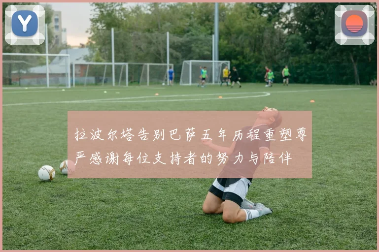 拉波尔塔告别巴萨五年历程重塑尊严感谢每位支持者的努力与陪伴