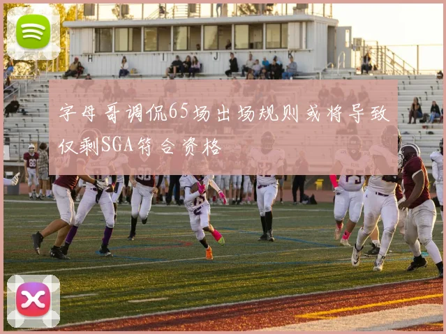 字母哥调侃65场出场规则或将导致仅剩SGA符合资格