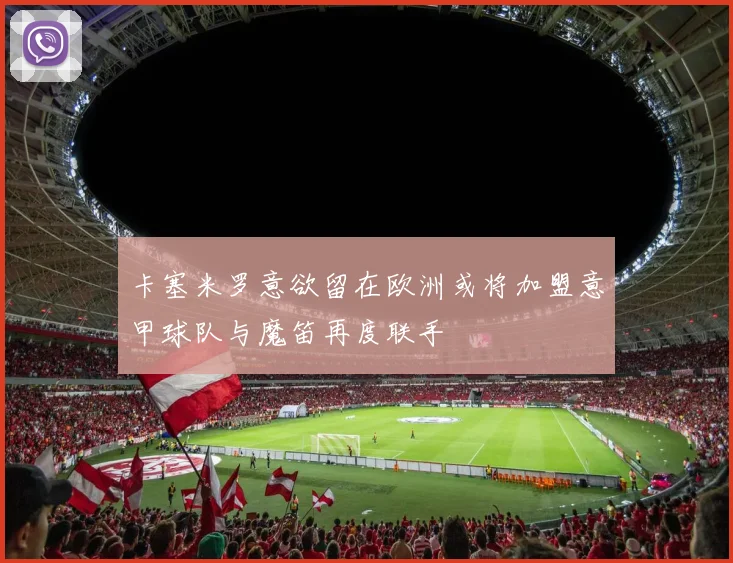 卡塞米罗意欲留在欧洲或将加盟意甲球队与魔笛再度联手