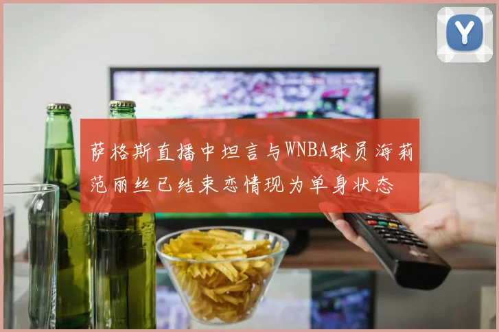 萨格斯直播中坦言与WNBA球员海莉范丽丝已结束恋情现为单身状态