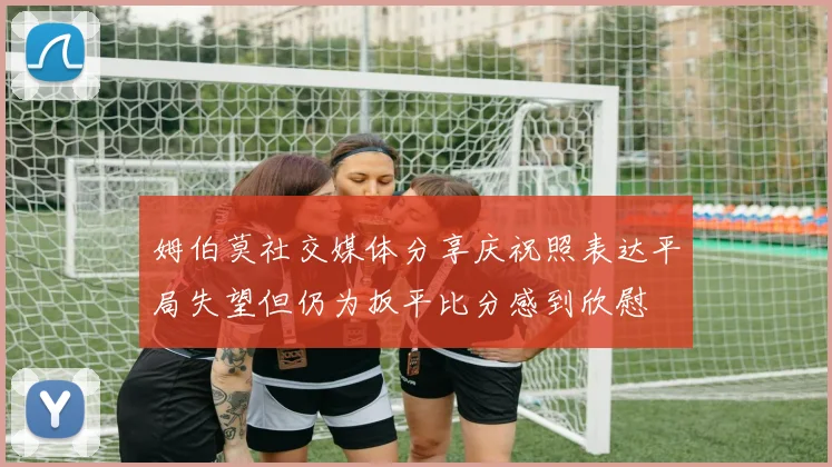 姆伯莫社交媒体分享庆祝照表达平局失望但仍为扳平比分感到欣慰