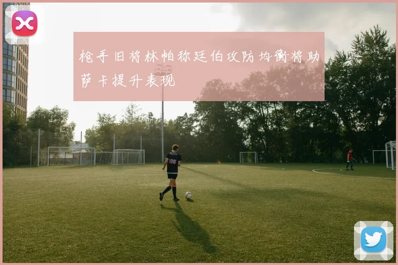 枪手旧将林帕称廷伯攻防均衡将助萨卡提升表现