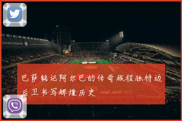 巴萨铭记阿尔巴的传奇旅程独特边后卫书写辉煌历史