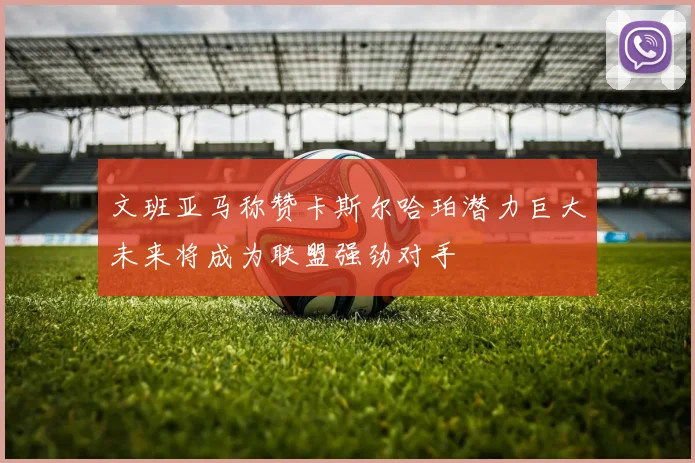 文班亚马称赞卡斯尔哈珀潜力巨大未来将成为联盟强劲对手