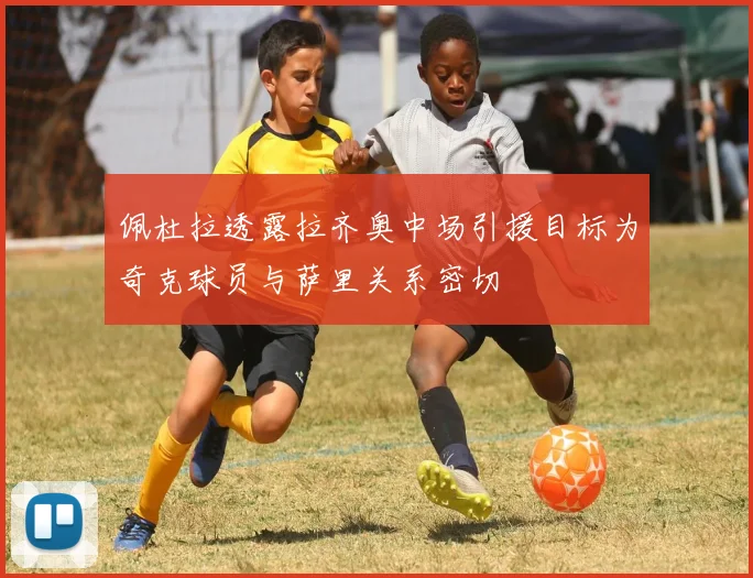 佩杜拉透露拉齐奥中场引援目标为奇克球员与萨里关系密切
