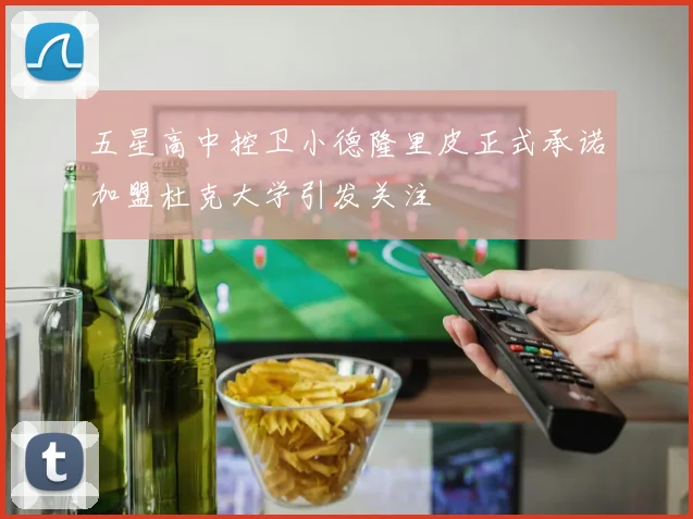 五星高中控卫小德隆里皮正式承诺加盟杜克大学引发关注