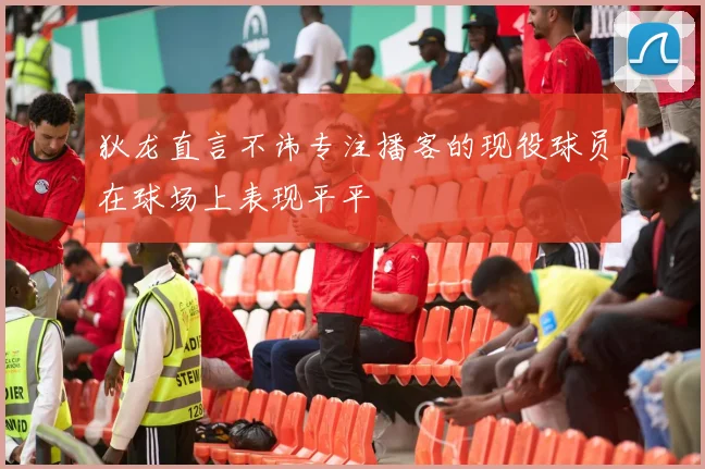 狄龙直言不讳专注播客的现役球员在球场上表现平平