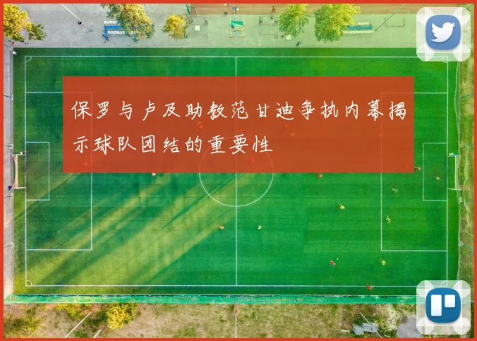 保罗与卢及助教范甘迪争执内幕揭示球队团结的重要性