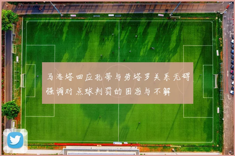 马洛塔回应孔蒂与劳塔罗关系无碍强调对点球判罚的困惑与不解