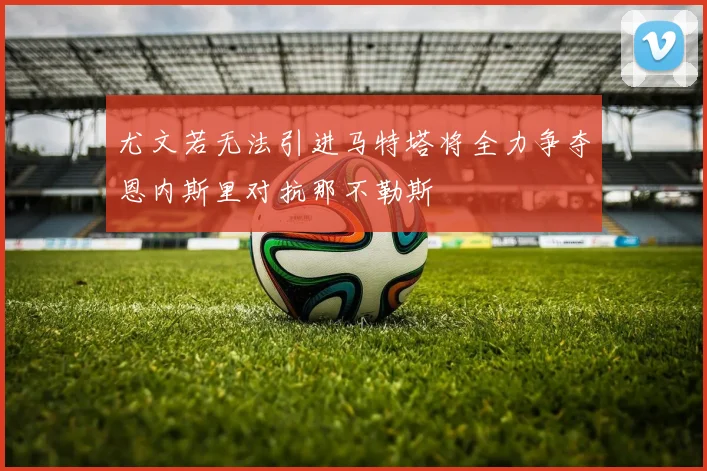 尤文若无法引进马特塔将全力争夺恩内斯里对抗那不勒斯