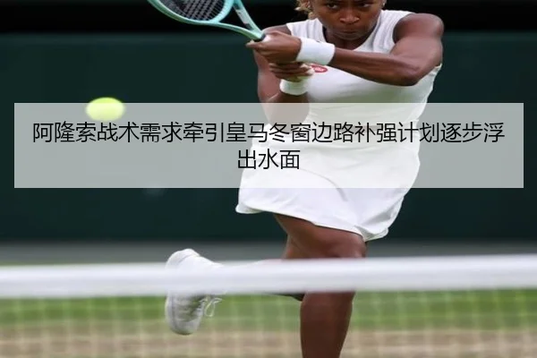 阿隆索战术需求牵引皇马冬窗边路补强计划逐步浮出水面